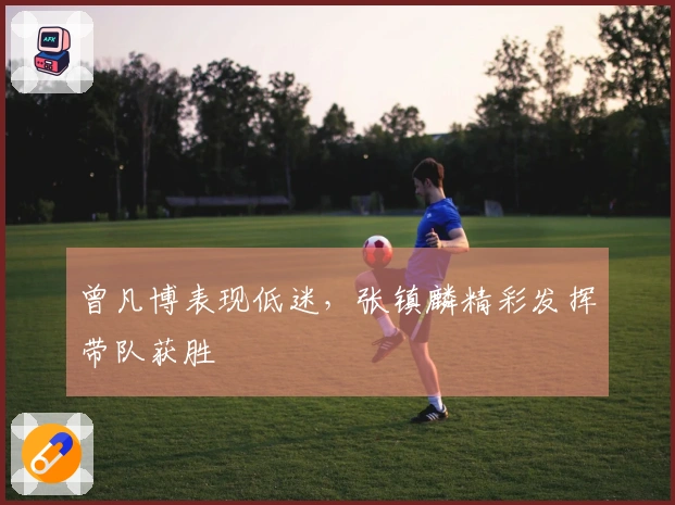 曾凡博表现低迷，张镇麟精彩发挥带队获胜