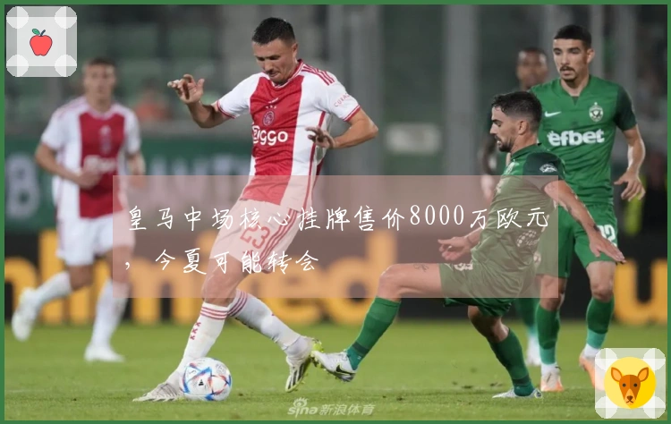 皇马中场核心挂牌售价8000万欧元，今夏可能转会